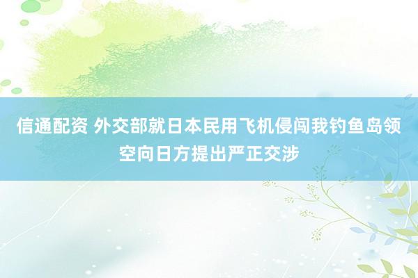 信通配资 外交部就日本民用飞机侵闯我钓鱼岛领空向日方提出严正交涉