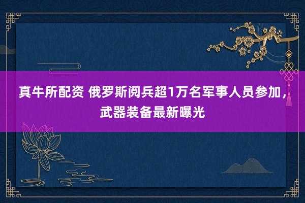 真牛所配资 俄罗斯阅兵超1万名军事人员参加,武器装备最新曝光