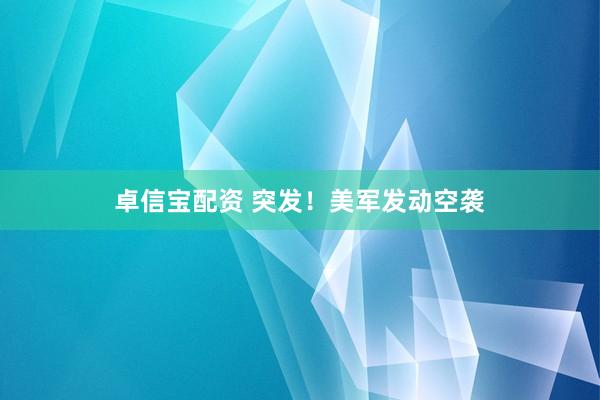 卓信宝配资 突发！美军发动空袭