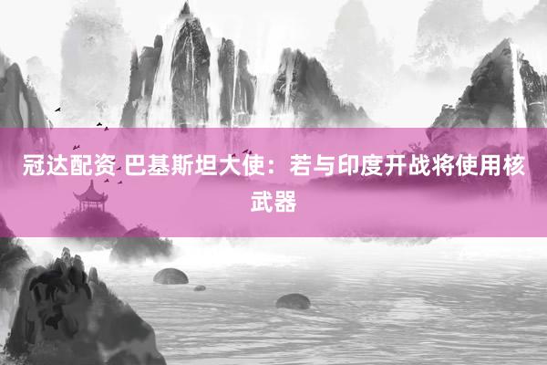 冠达配资 巴基斯坦大使：若与印度开战将使用核武器