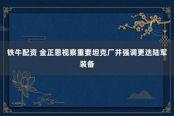 铁牛配资 金正恩视察重要坦克厂并强调更迭陆军装备