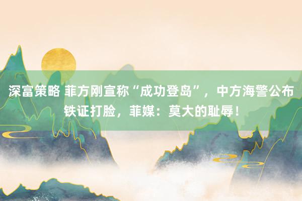 深富策略 菲方刚宣称“成功登岛”，中方海警公布铁证打脸，菲媒：莫大的耻辱！