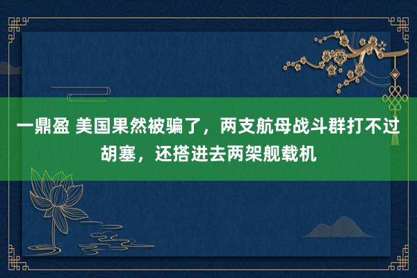 一鼎盈 美国果然被骗了，两支航母战斗群打不过胡塞，还搭进去两架舰载机
