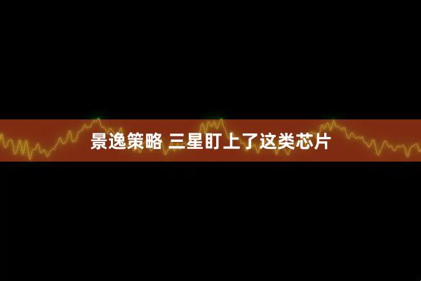景逸策略 三星盯上了这类芯片