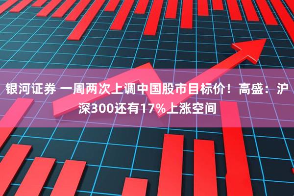 银河证券 一周两次上调中国股市目标价！高盛：沪深300还有17%上涨空间