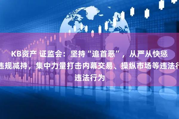 KB资产 证监会：坚持“追首恶”，从严从快惩治违规减持，集中力量打击内幕交易、操纵市场等违法行为