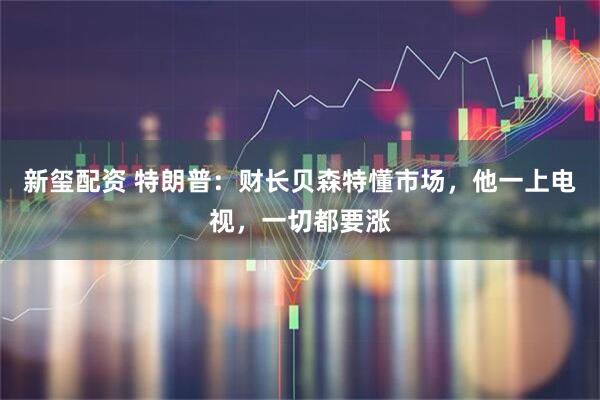 新玺配资 特朗普：财长贝森特懂市场，他一上电视，一切都要涨