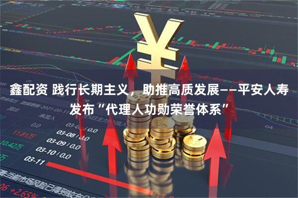 鑫配资 践行长期主义，助推高质发展——平安人寿发布“代理人功勋荣誉体系”