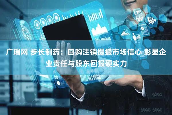 广瑞网 步长制药：回购注销提振市场信心 彰显企业责任与股东回报硬实力
