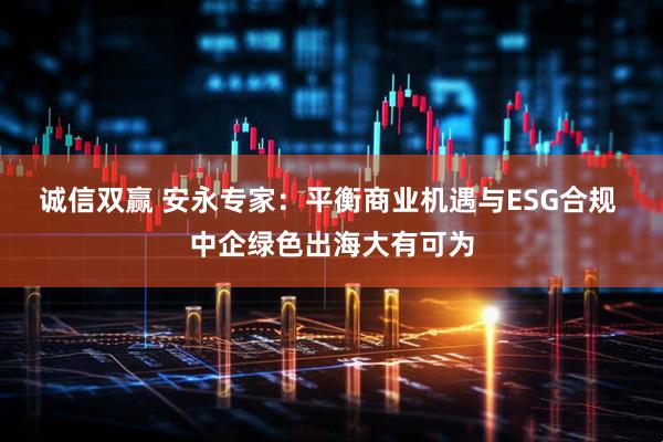 诚信双赢 安永专家：平衡商业机遇与ESG合规 中企绿色出海大有可为