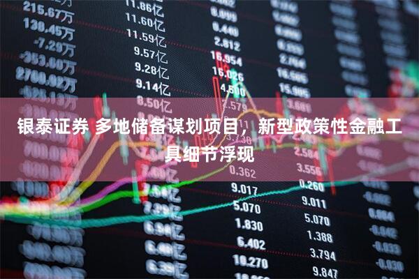 银泰证券 多地储备谋划项目，新型政策性金融工具细节浮现