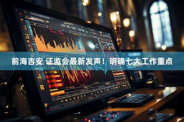 前海吉安 证监会最新发声！明确七大工作重点