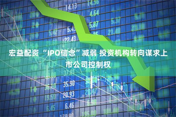 宏益配资 “IPO信念”减弱 投资机构转向谋求上市公司控制权