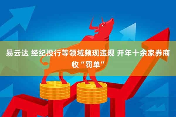 易云达 经纪投行等领域频现违规 开年十余家券商收“罚单”