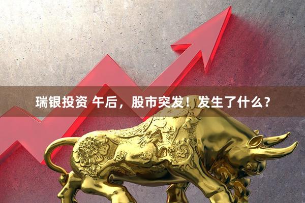 瑞银投资 午后，股市突发！发生了什么？
