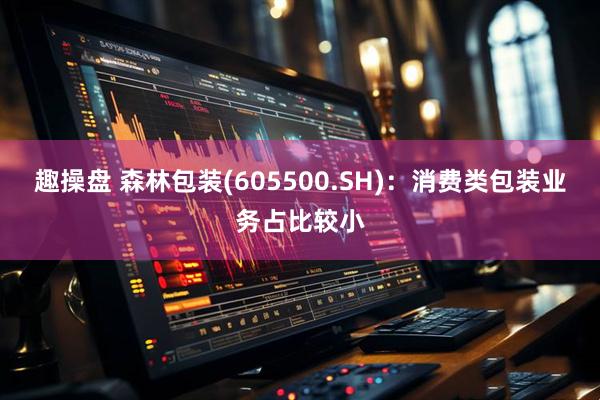 趣操盘 森林包装(605500.SH)：消费类包装业务占比较小