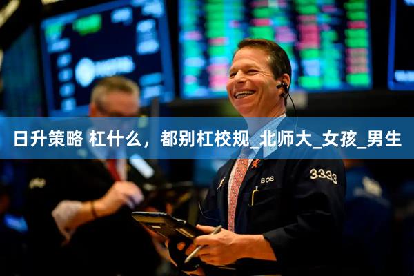 日升策略 杠什么，都别杠校规_北师大_女孩_男生