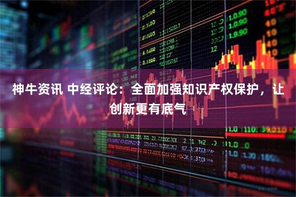 神牛资讯 中经评论：全面加强知识产权保护，让创新更有底气