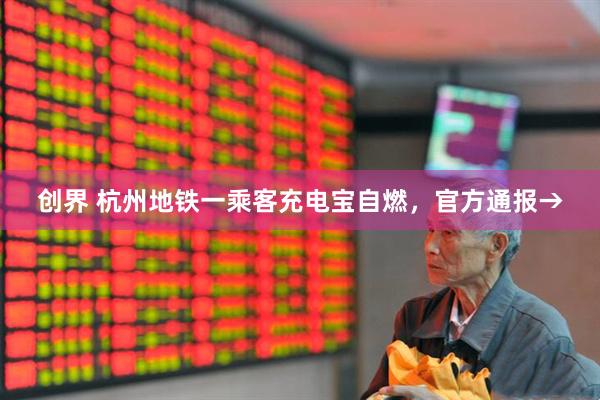 创界 杭州地铁一乘客充电宝自燃，官方通报→
