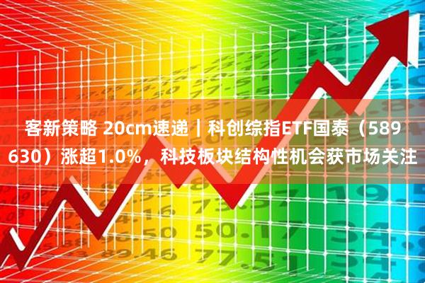 客新策略 20cm速递｜科创综指ETF国泰（589630）涨超1.0%，科技板块结构性机会获市场关注