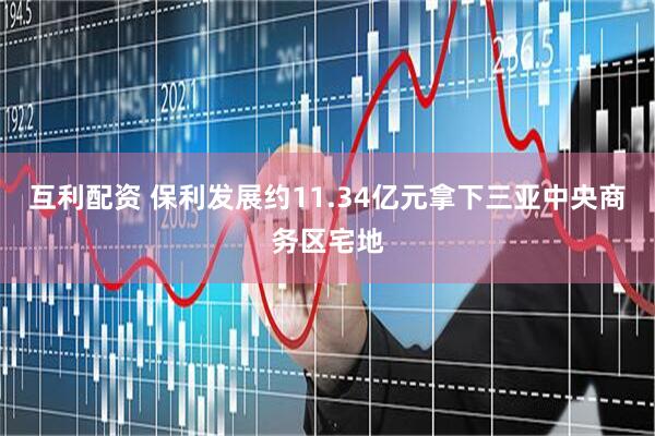 互利配资 保利发展约11.34亿元拿下三亚中央商务区宅地