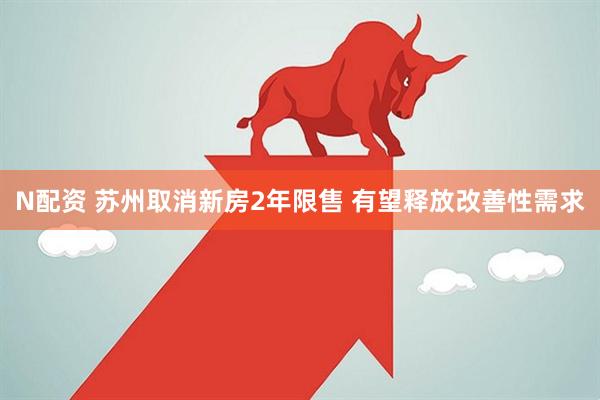 N配资 苏州取消新房2年限售 有望释放改善性需求