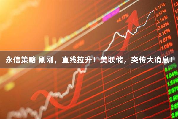 永信策略 刚刚，直线拉升！美联储，突传大消息！