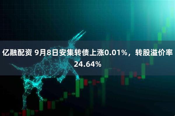 亿融配资 9月8日安集转债上涨0.01%，转股溢价率24.64%