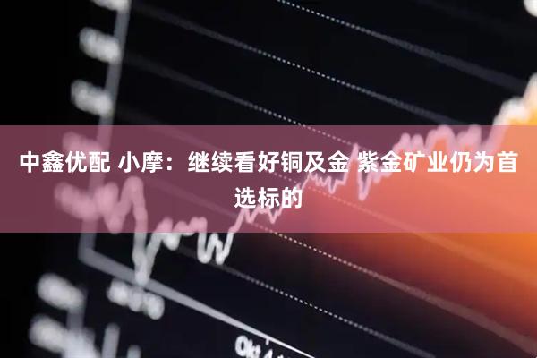 中鑫优配 小摩：继续看好铜及金 紫金矿业仍为首选标的