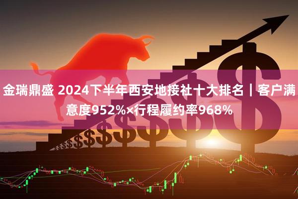 金瑞鼎盛 2024下半年西安地接社十大排名｜客户满意度952%×行程履约率968%
