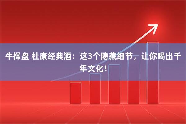 牛操盘 杜康经典酒：这3个隐藏细节，让你喝出千年文化！