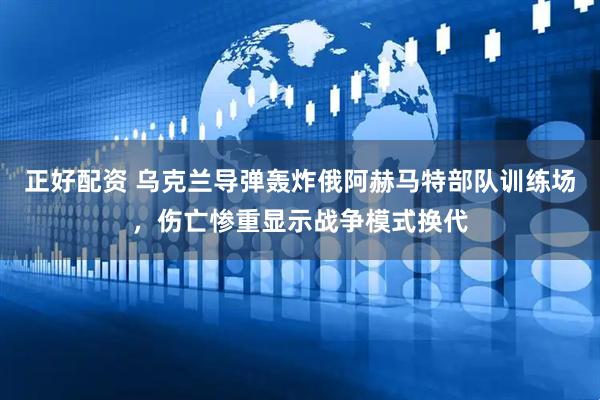 正好配资 乌克兰导弹轰炸俄阿赫马特部队训练场,伤亡惨重显示战争模式换代
